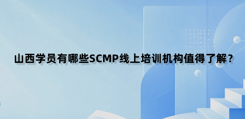 山西学员有哪些SCMP线上培训机构值得了解？