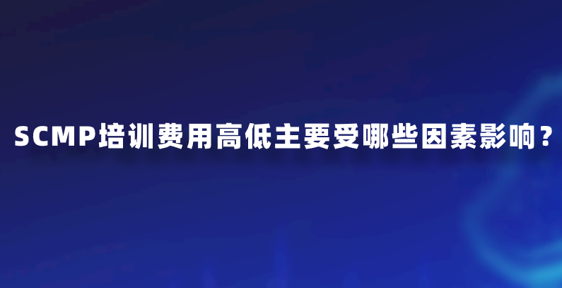 SCMP培训费用高低主要受哪些因素影响？
