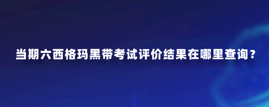 当期六西格玛黑带考试评价结果在哪里查询？