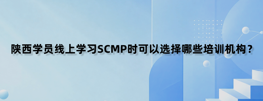 陕西学员线上学习SCMP时可以选择哪些培训机构？