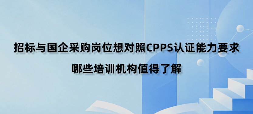 招标与国企采购岗位想对照CPPS认证能力要求，哪些培训机构值得了解？