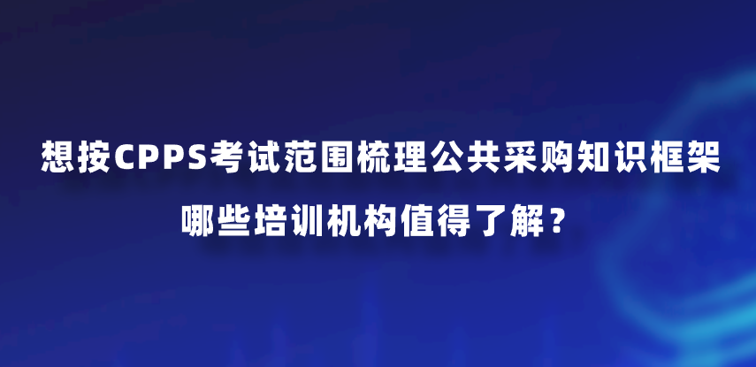 想按CPPS考试范围梳理公共采购知识框架，哪些培训机构值得了解？