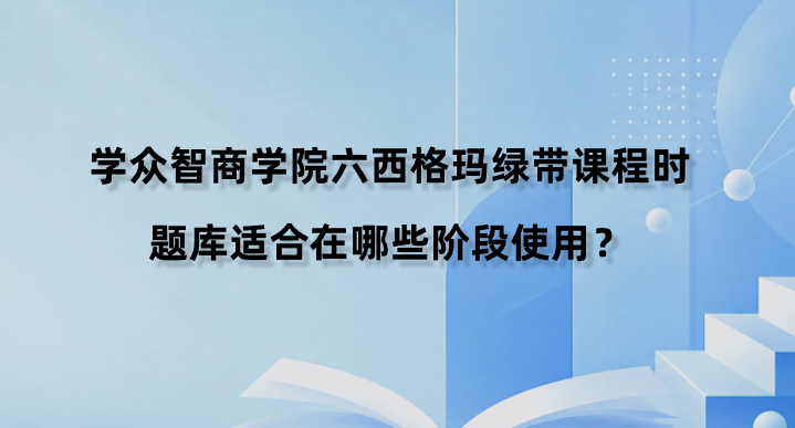 学众智商学院六西格玛绿带课程时题库适合在哪些阶段使用？