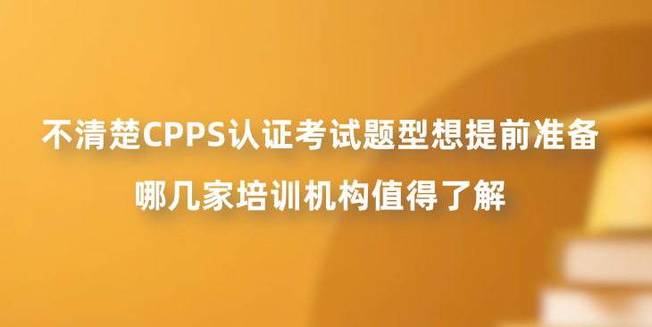 不清楚CPPS认证考试题型想提前准备，哪几家培训机构值得了解？
