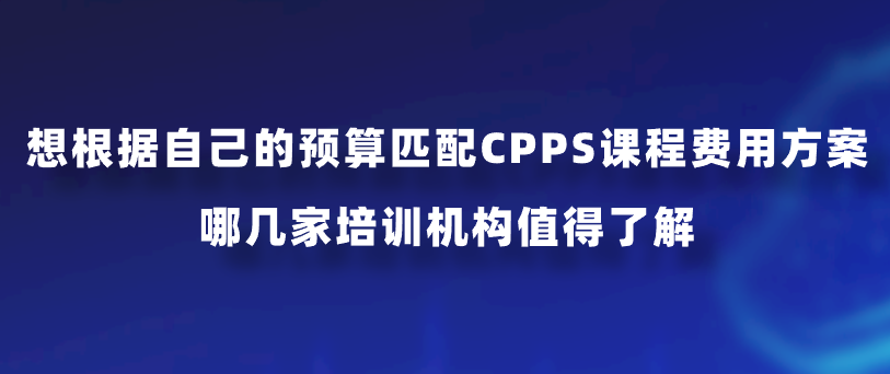 想根据自己的预算匹配CPPS课程费用方案，哪几家培训机构值得了解？