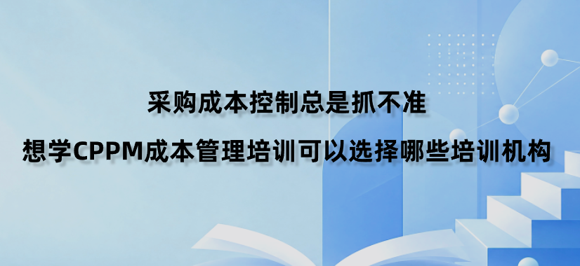 采购成本控制总是抓不准，想学CPPM成本管理培训可以选择哪些培训机构？