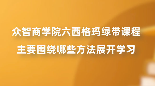 众智商学院六西格玛绿带课程主要围绕哪些方法展开学习？