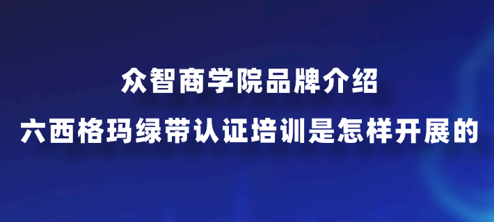 众智商学院品牌介绍：六西格玛绿带认证培训是怎样开展的？