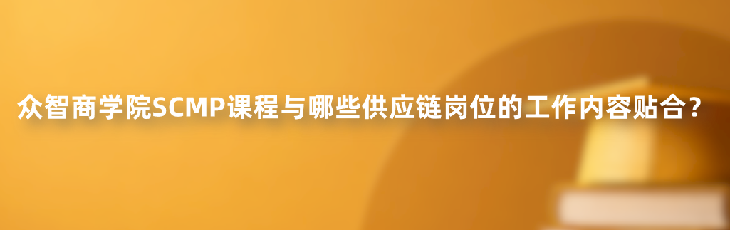 众智商学院SCMP课程与哪些供应链岗位的工作内容贴合？
