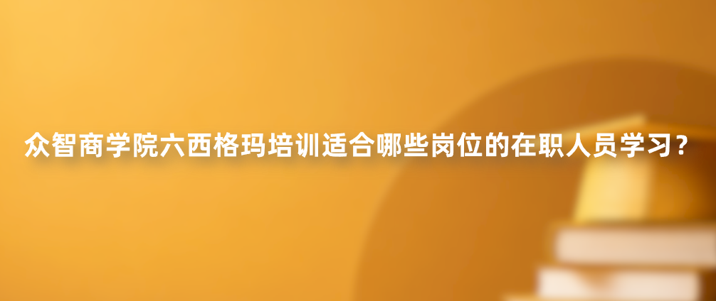 众智商学院六西格玛培训适合哪些岗位的在职人员学习？