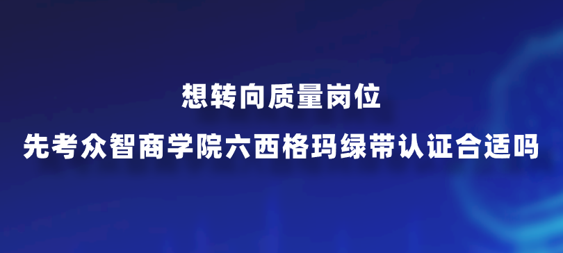 想转向质量岗位先考众智商学院六西格玛绿带认证合适吗？