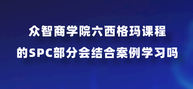 众智商学院六西格玛课程的SPC部分会结合案例学习吗？
