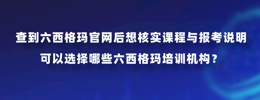 查到六西格玛官网后想核实课程与报考说明，可以选择哪些六西格玛培训机构？