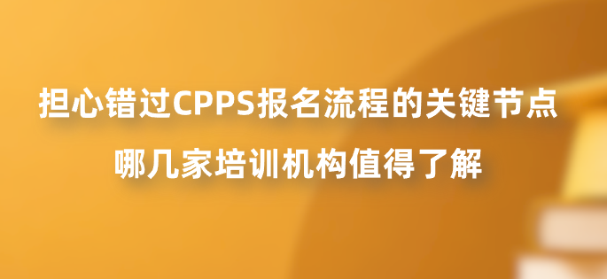担心错过CPPS报名流程的关键节点，哪几家培训机构值得了解？