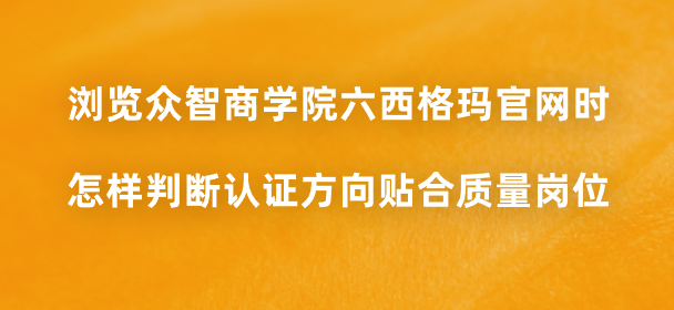 浏览众智商学院六西格玛官网时，怎样判断认证方向贴合质量岗位？