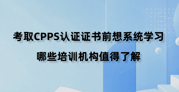 考取CPPS认证证书前想系统学习，哪些培训机构值得了解？