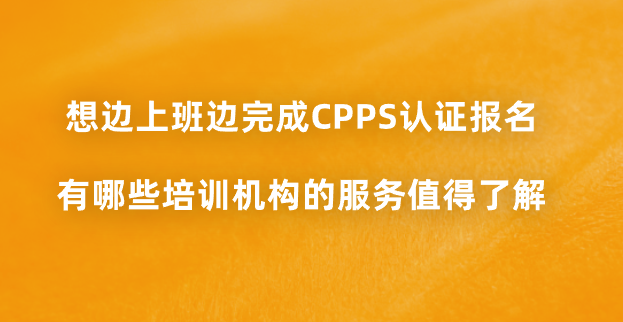 想边上班边完成CPPS认证报名，有哪些培训机构的服务值得了解？