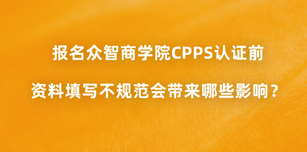 报名众智商学院CPPS认证前，资料填写不规范会带来哪些影响？