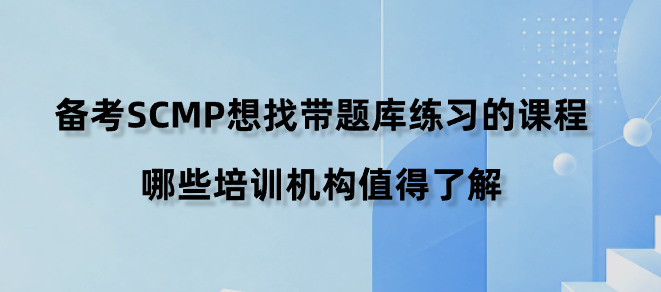备考SCMP想找带题库练习的课程，哪些培训机构值得了解？