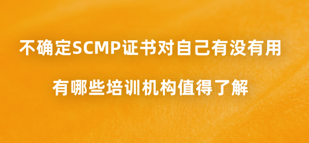 不确定SCMP证书对自己有没有用，有哪些培训机构值得了解？