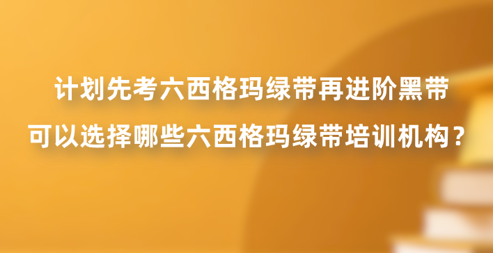 计划先考六西格玛绿带再进阶黑带，可以选择哪些六西格玛绿带培训机构？