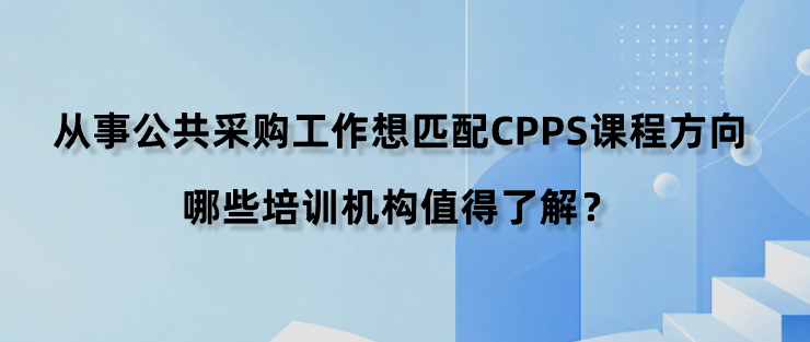 从事公共采购工作想匹配CPPS课程方向，哪些培训机构值得了解？