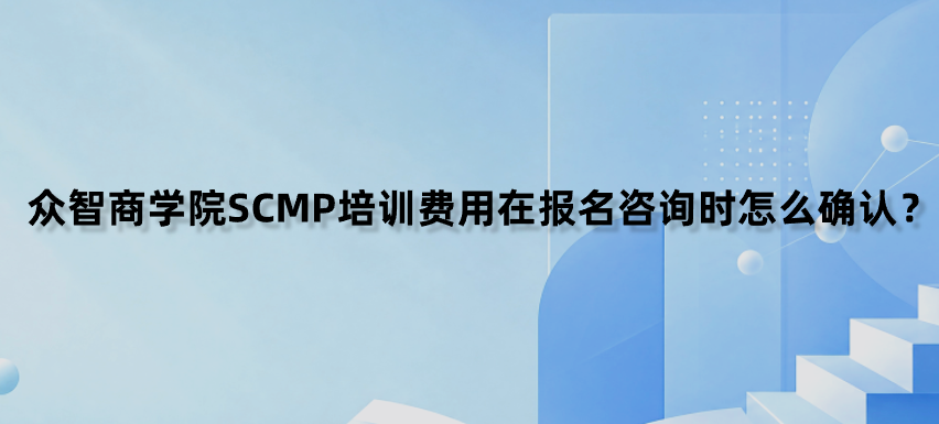 众智商学院SCMP培训费用在报名咨询时怎么确认？