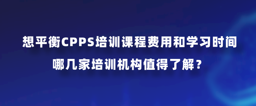 想平衡CPPS培训课程费用和学习时间，哪几家培训机构值得了解？