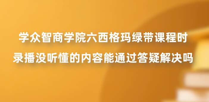 学众智商学院六西格玛绿带课程时，录播没听懂的内容能通过答疑解决吗？