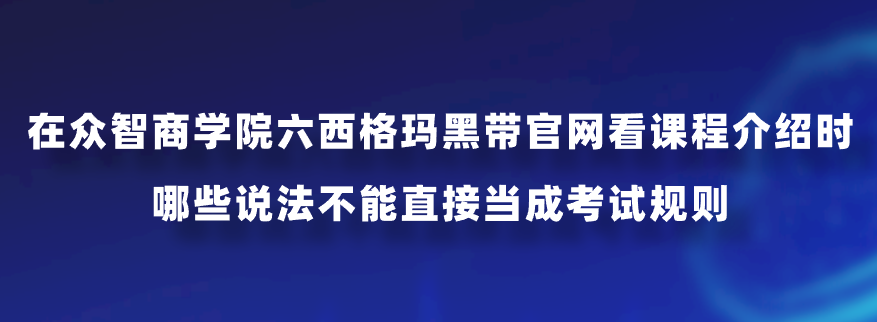 在众智商学院六西格玛黑带官网看课程介绍时，哪些说法不能直接当成考试规则？