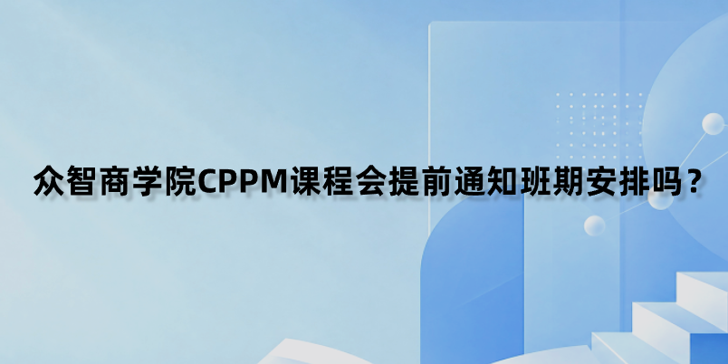 众智商学院CPPM课程会提前通知班期安排吗？