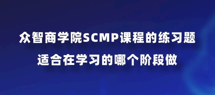众智商学院SCMP课程的练习题适合在学习的哪个阶段做？