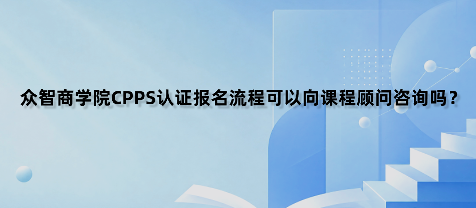 众智商学院CPPS认证报名流程可以向课程顾问咨询吗？