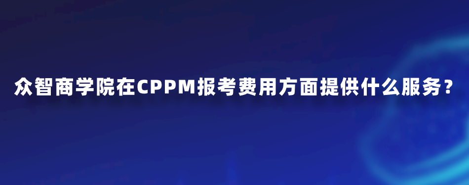 众智商学院在CPPM报考费用方面提供什么服务？
