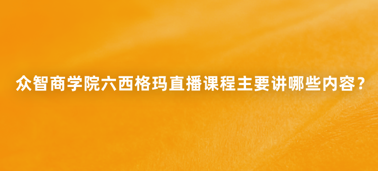 众智商学院六西格玛直播课程主要讲哪些内容？