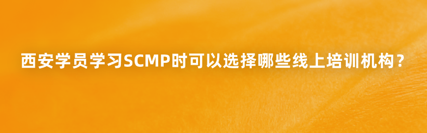 西安学员学习SCMP时可以选择哪些线上培训机构？