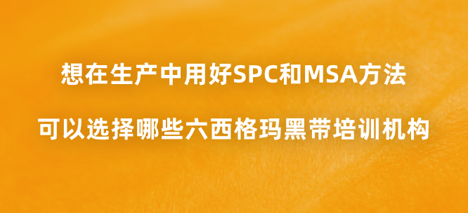 想在生产中用好SPC和MSA方法，可以选择哪些六西格玛黑带培训机构？