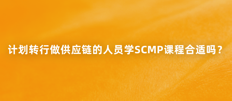计划转行做供应链的人员学SCMP课程合适吗？
