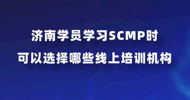济南学员学习SCMP时可以选择哪些线上培训机构？
