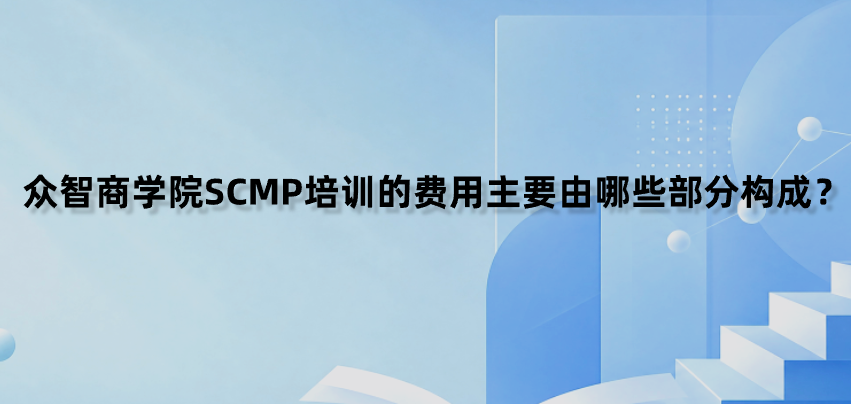 众智商学院SCMP培训的费用主要由哪些部分构成？