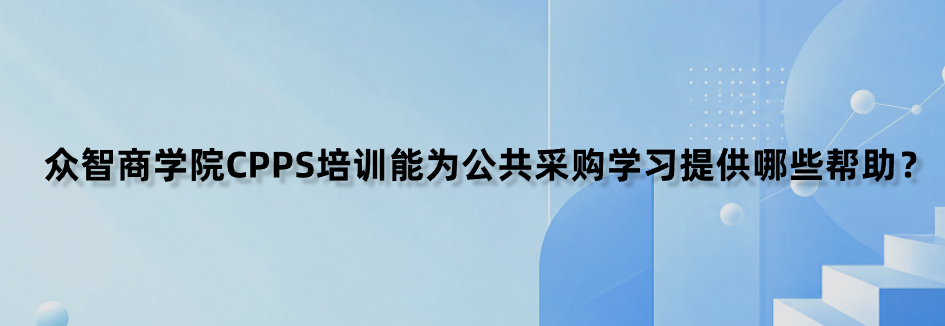众智商学院CPPS培训能为公共采购学习提供哪些帮助？