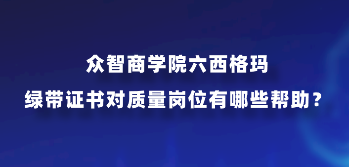 众智商学院六西格玛绿带证书对质量岗位有哪些帮助？