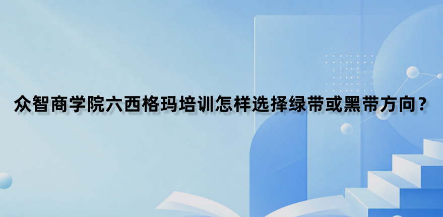 众智商学院六西格玛培训怎样选择绿带或黑带方向？