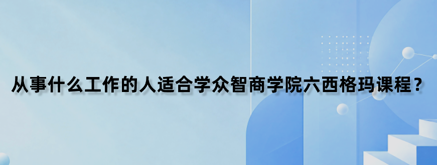 从事什么工作的人适合学众智商学院六西格玛课程？