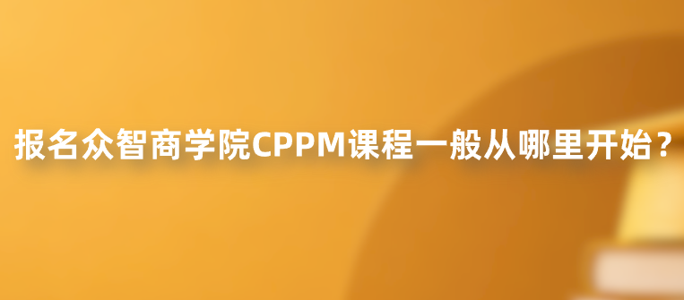 报名众智商学院CPPM课程一般从哪里开始？
