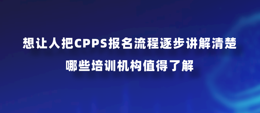 想让人把CPPS报名流程逐步讲解清楚，哪些培训机构值得了解？