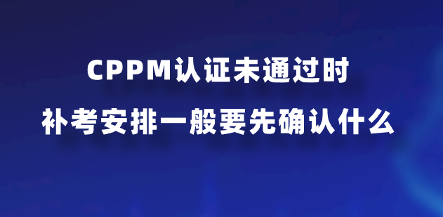 CPPM认证未通过时补考安排一般要先确认什么？