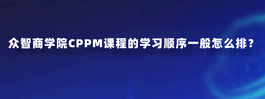 众智商学院CPPM课程的学习顺序一般怎么排？